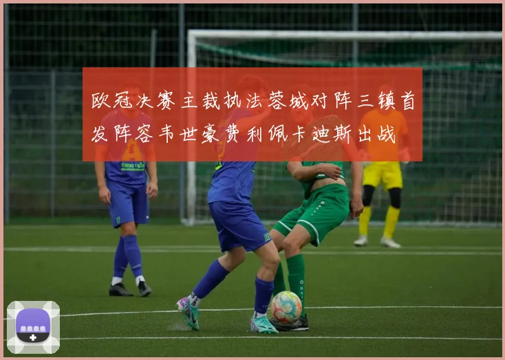 欧冠决赛主裁执法蓉城对阵三镇首发阵容韦世豪费利佩卡迪斯出战